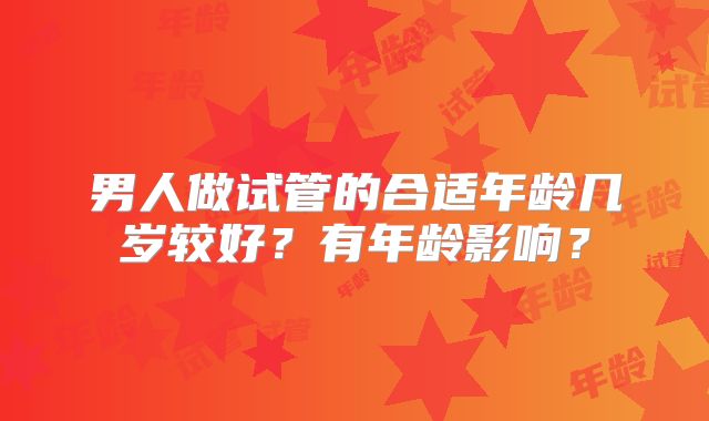 男人做试管的合适年龄几岁较好？有年龄影响？