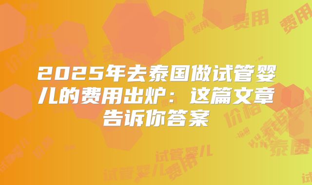2025年去泰国做试管婴儿的费用出炉：这篇文章告诉你答案