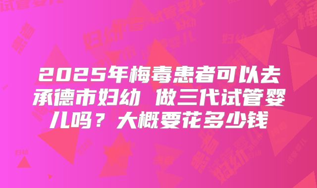 2025年梅毒患者可以去承德市妇幼 做三代试管婴儿吗?大概要花多少钱