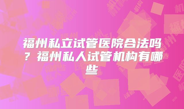 福州私立试管医院合法吗？福州私人试管机构有哪些