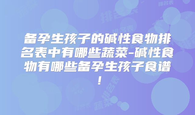 备孕生孩子的碱性食物排名表中有哪些蔬菜-碱性食物有哪些备孕生孩子食谱!
