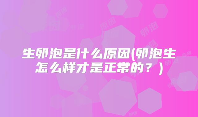 生卵泡是什么原因(卵泡生怎么样才是正常的?)