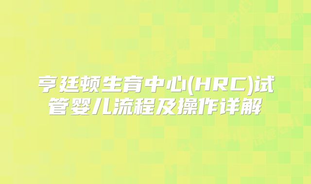 亨廷顿生育中心(HRC)试管婴儿流程及操作详解