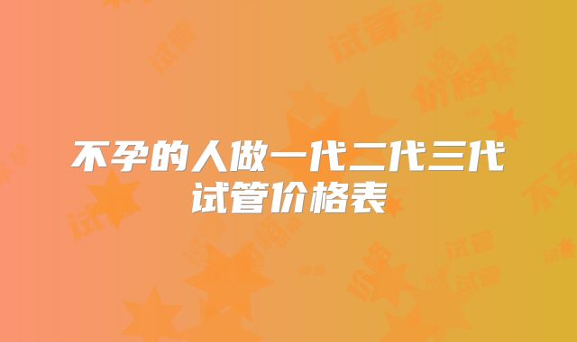 不孕的人做一代二代三代试管价格表