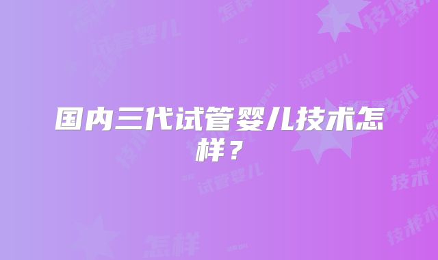 国内三代试管婴儿技术怎样？