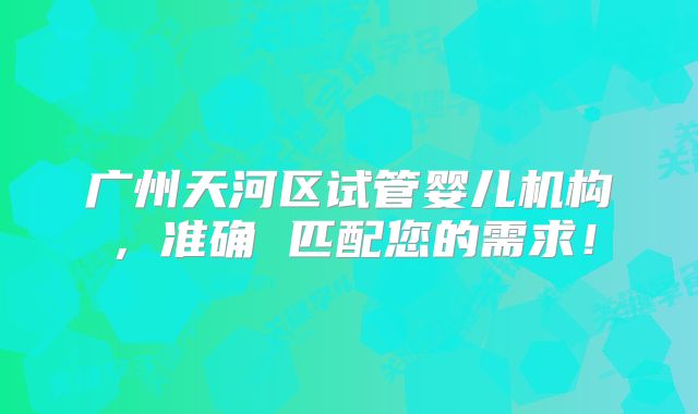 广州天河区试管婴儿机构，准确 匹配您的需求！