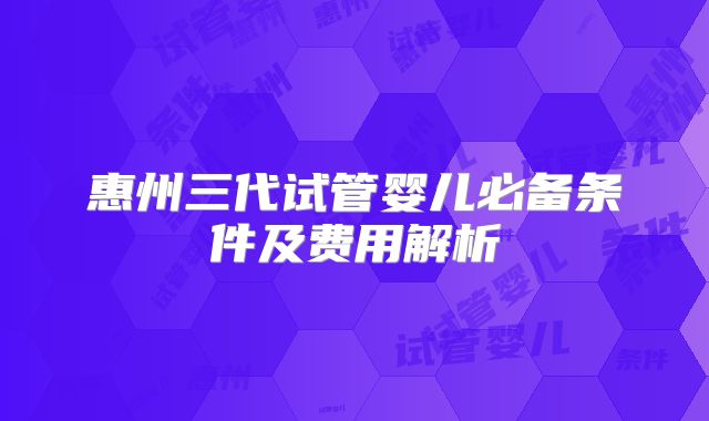 惠州三代试管婴儿必备条件及费用解析