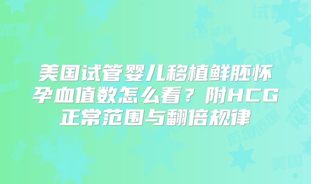 美国试管婴儿移植鲜胚怀孕血值数怎么看?附HCG正常范围与翻倍规律