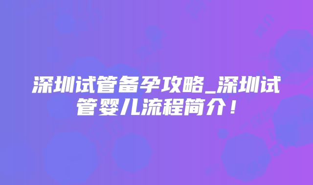 深圳试管备孕攻略_深圳试管婴儿流程简介！