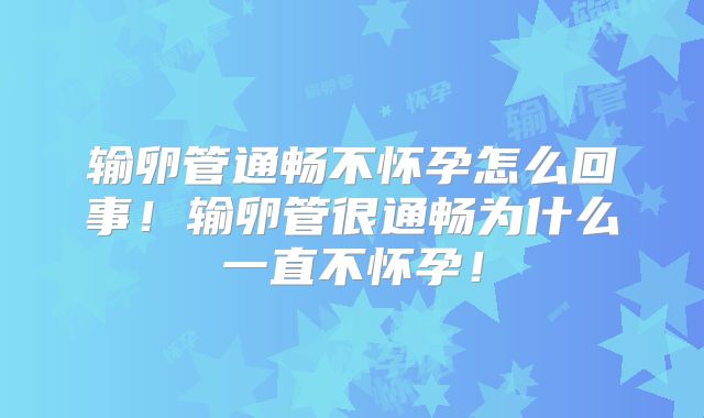 输卵管通畅不怀孕怎么回事!输卵管很通畅为什么一直不怀孕!