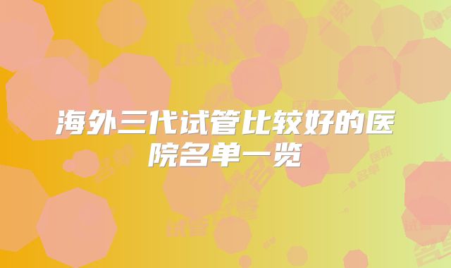 海外三代试管比较好的医院名单一览