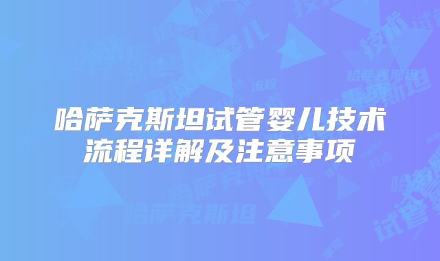哈萨克斯坦试管婴儿技术流程详解及注意事项