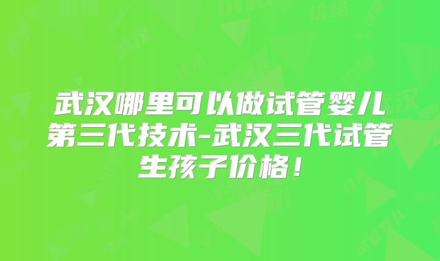 武汉哪里可以做试管婴儿第三代技术-武汉三代试管生孩子价格！