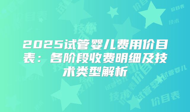 2025试管婴儿费用价目表：各阶段收费明细及技术类型解析