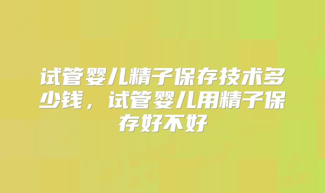 试管婴儿精子保存技术多少钱，试管婴儿用精子保存好不好