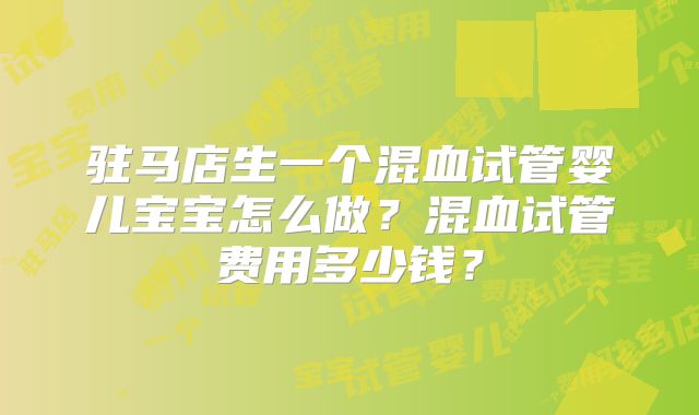 驻马店生一个混血试管婴儿宝宝怎么做？混血试管费用多少钱？