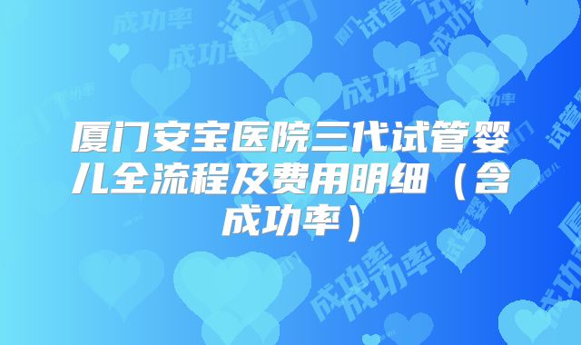 厦门安宝医院三代试管婴儿全流程及费用明细(含成功率)