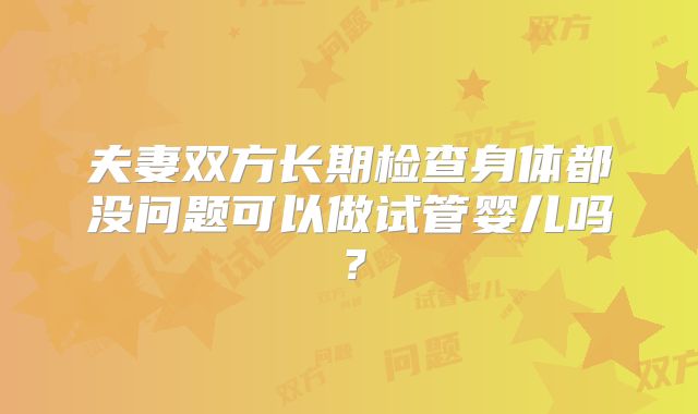 夫妻双方长期检查身体都没问题可以做试管婴儿吗？