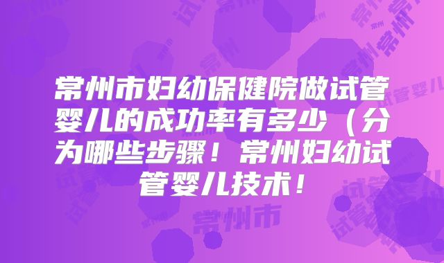 常州市妇幼保健院做试管婴儿的成功率有多少（分为哪些步骤！常州妇幼试管婴儿技术！