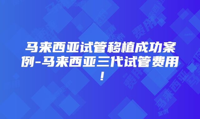 马来西亚试管移植成功案例-马来西亚三代试管费用！