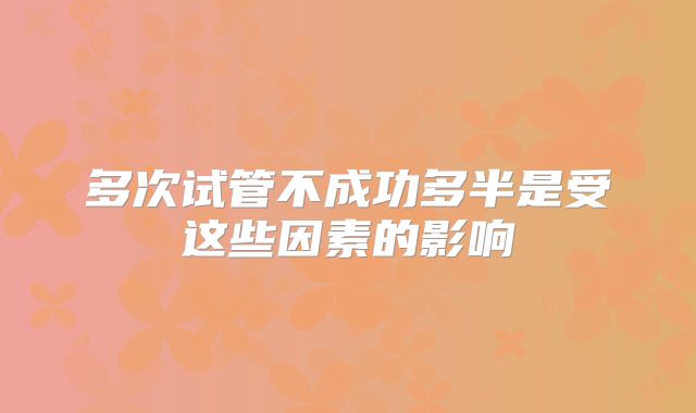 多次试管不成功多半是受这些因素的影响