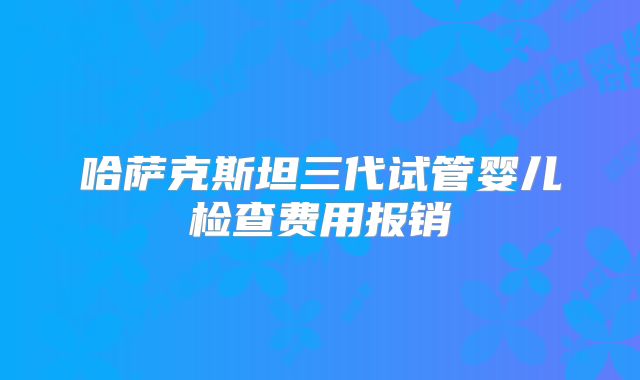 哈萨克斯坦三代试管婴儿检查费用报销