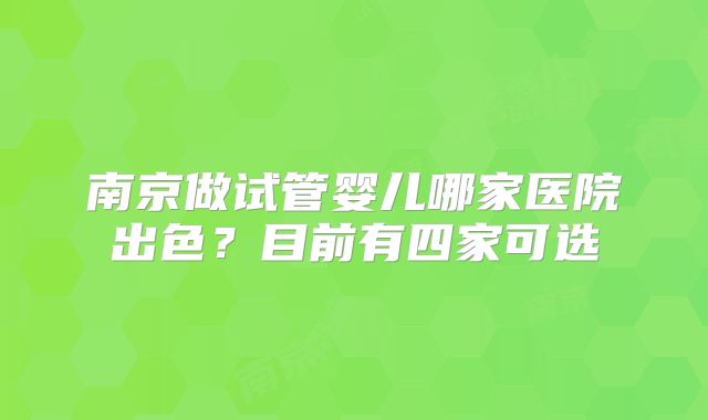 南京做试管婴儿哪家医院出色？目前有四家可选
