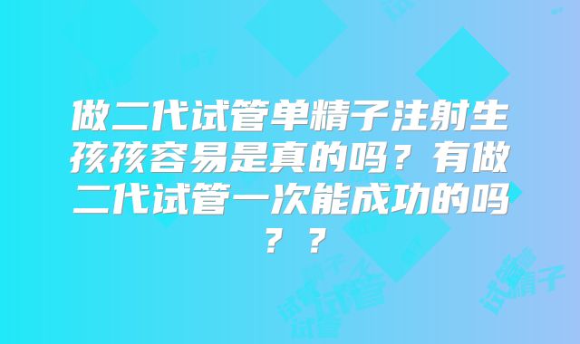 做二代试管单精子注射生孩孩容易是真的吗？有做二代试管一次能成功的吗？？