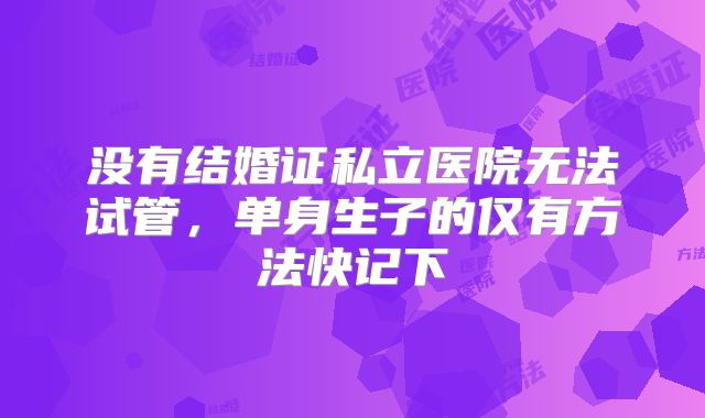 没有结婚证私立医院无法试管，单身生子的仅有方法快记下