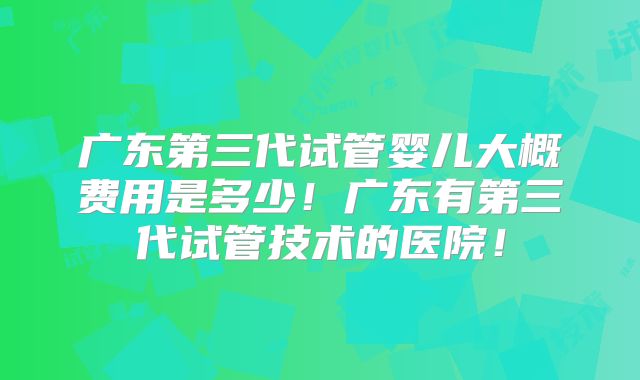 广东第三代试管婴儿大概费用是多少!广东有第三代试管技术的医院!