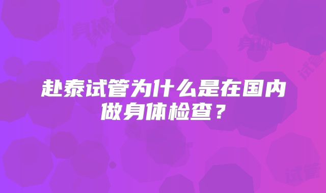 赴泰试管为什么是在国内做身体检查?
