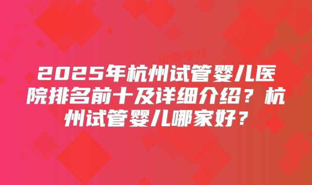 2025年杭州试管婴儿医院排名前十及详细介绍？杭州试管婴儿哪家好？