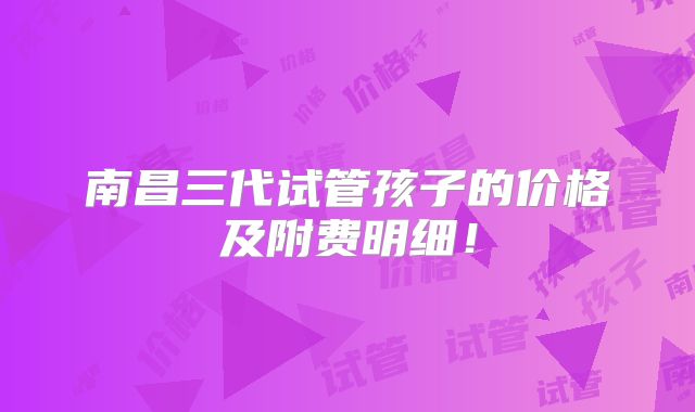 南昌三代试管孩子的价格及附费明细！