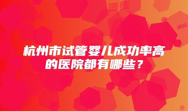 杭州市试管婴儿成功率高的医院都有哪些？