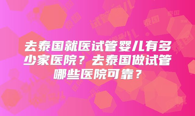 去泰国就医试管婴儿有多少家医院？去泰国做试管哪些医院可靠？