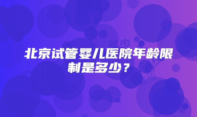 北京试管婴儿医院年龄限制是多少？