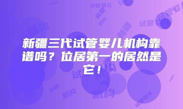 新疆三代试管婴儿机构靠谱吗？位居第一的居然是它！