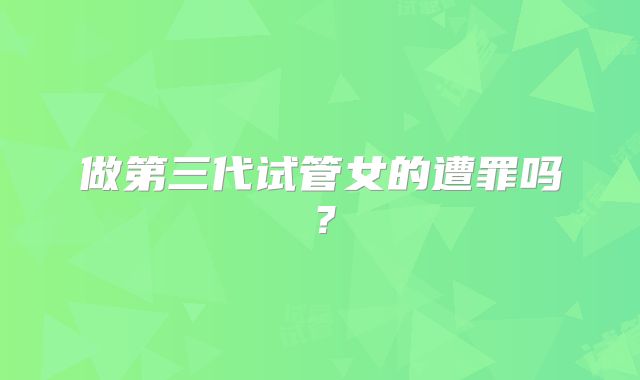 做第三代试管女的遭罪吗？