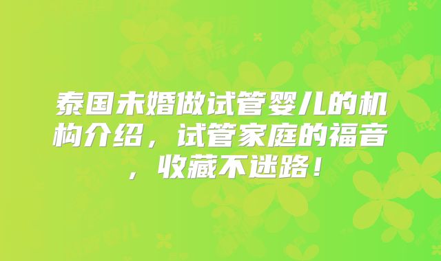 泰国未婚做试管婴儿的机构介绍，试管家庭的福音，收藏不迷路！