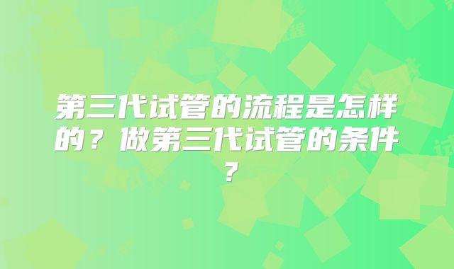 第三代试管的流程是怎样的？做第三代试管的条件？