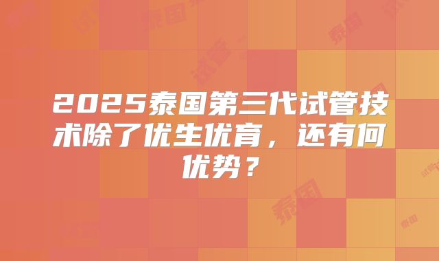2025泰国第三代试管技术除了优生优育，还有何优势？