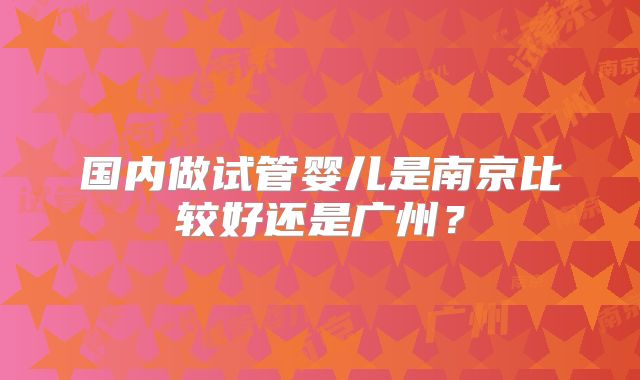 国内做试管婴儿是南京比较好还是广州？