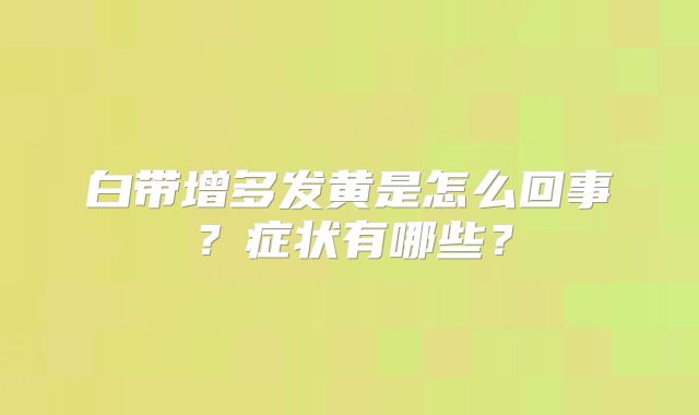 白带增多发黄是怎么回事？症状有哪些？