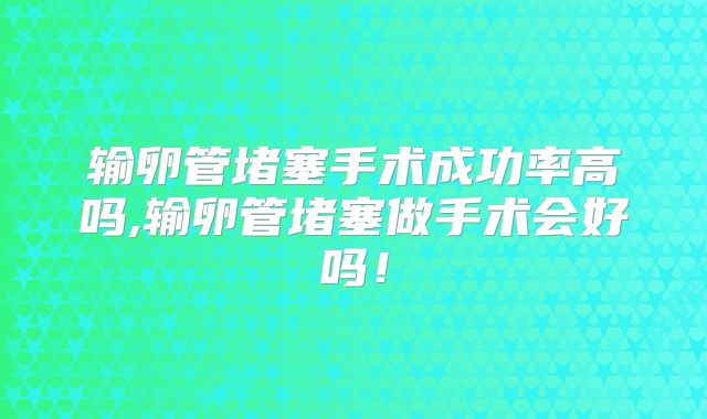 输卵管堵塞手术成功率高吗,输卵管堵塞做手术会好吗!