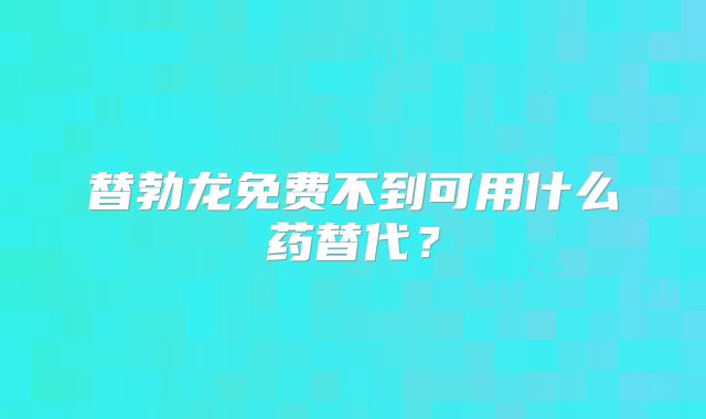替勃龙免费不到可用什么药替代？