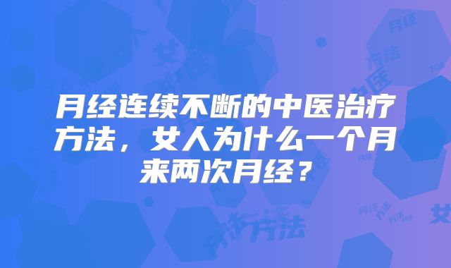 月经连续不断的中医治疗方法，女人为什么一个月来两次月经？