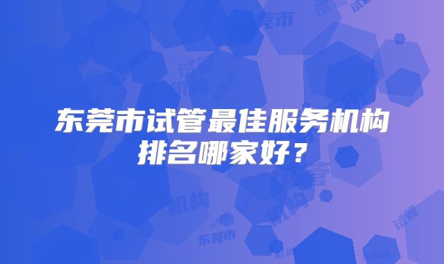东莞市试管最佳服务机构排名哪家好？