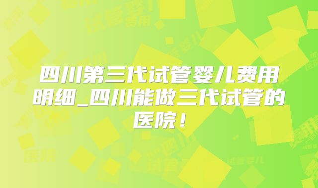 四川第三代试管婴儿费用明细_四川能做三代试管的医院！