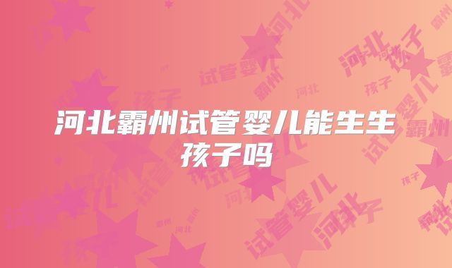 河北霸州试管婴儿能生生孩子吗