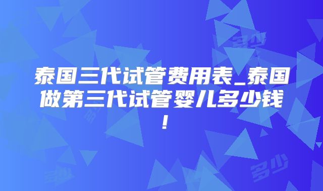 泰国三代试管费用表_泰国做第三代试管婴儿多少钱!